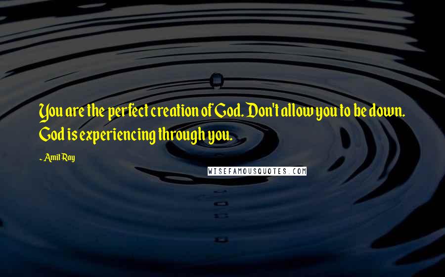 Amit Ray Quotes: You are the perfect creation of God. Don't allow you to be down. God is experiencing through you.