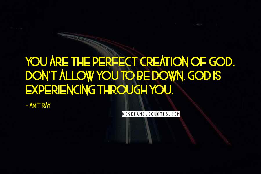 Amit Ray Quotes: You are the perfect creation of God. Don't allow you to be down. God is experiencing through you.