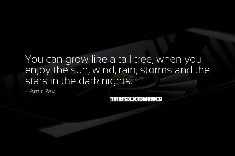 Amit Ray Quotes: You can grow like a tall tree, when you enjoy the sun, wind, rain, storms and the stars in the dark nights.