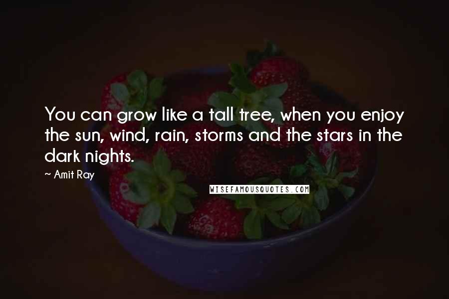 Amit Ray Quotes: You can grow like a tall tree, when you enjoy the sun, wind, rain, storms and the stars in the dark nights.