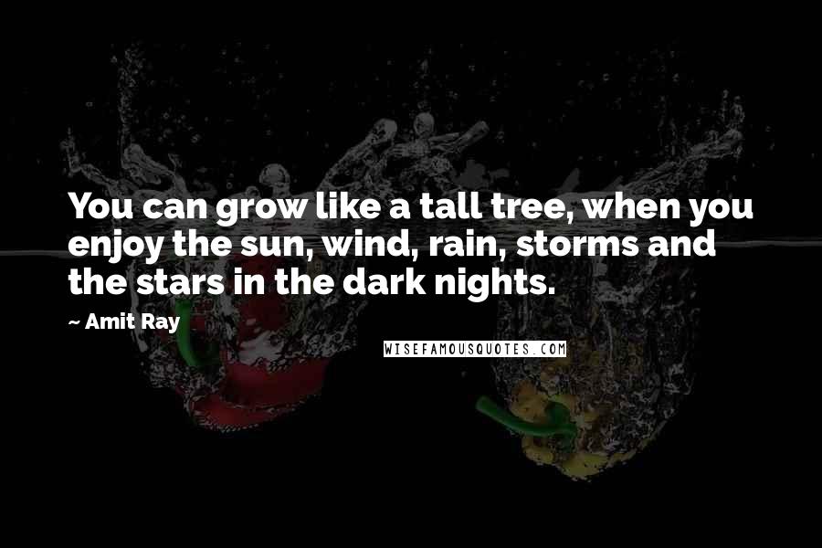 Amit Ray Quotes: You can grow like a tall tree, when you enjoy the sun, wind, rain, storms and the stars in the dark nights.