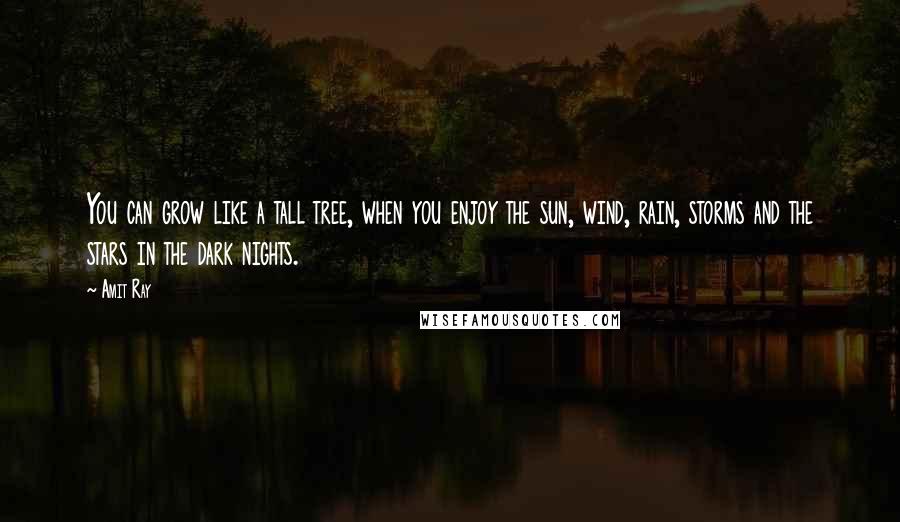 Amit Ray Quotes: You can grow like a tall tree, when you enjoy the sun, wind, rain, storms and the stars in the dark nights.