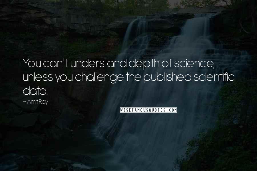 Amit Ray Quotes: You can't understand depth of science, unless you challenge the published scientific data.