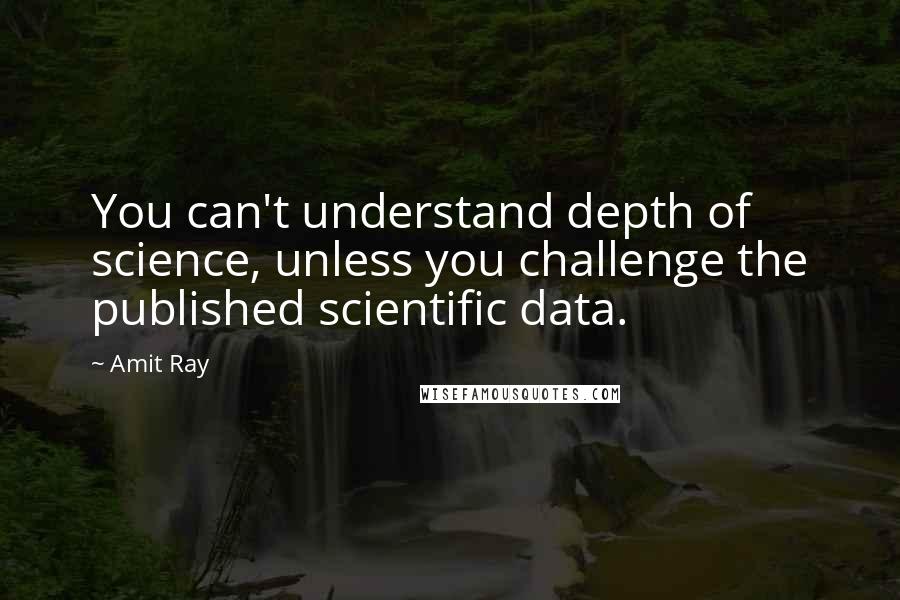 Amit Ray Quotes: You can't understand depth of science, unless you challenge the published scientific data.