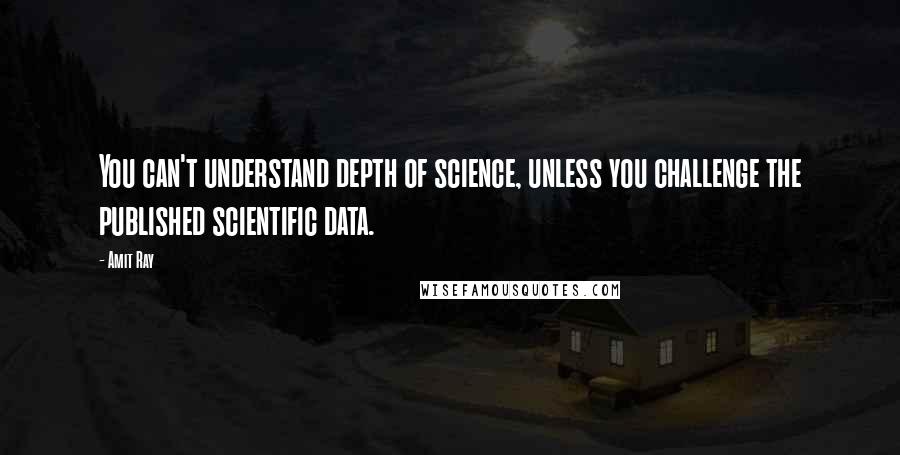 Amit Ray Quotes: You can't understand depth of science, unless you challenge the published scientific data.