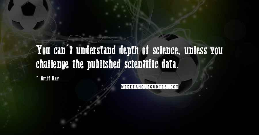 Amit Ray Quotes: You can't understand depth of science, unless you challenge the published scientific data.