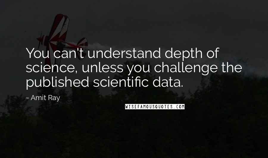 Amit Ray Quotes: You can't understand depth of science, unless you challenge the published scientific data.