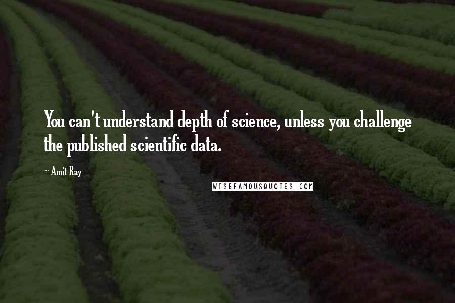 Amit Ray Quotes: You can't understand depth of science, unless you challenge the published scientific data.