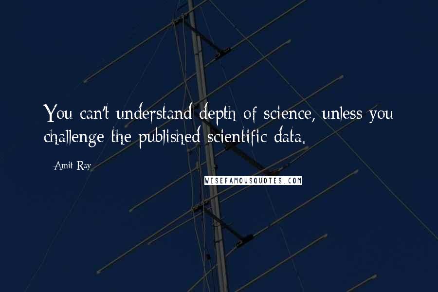 Amit Ray Quotes: You can't understand depth of science, unless you challenge the published scientific data.