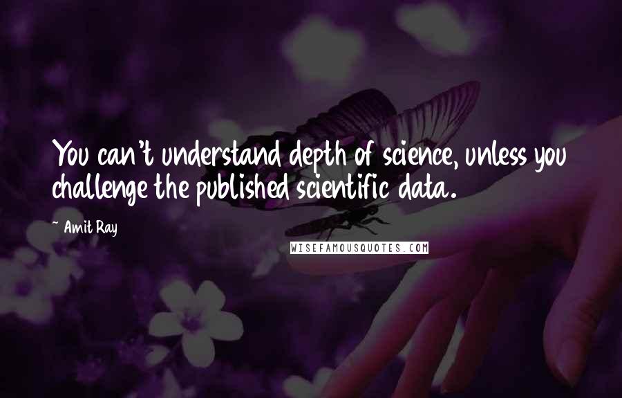 Amit Ray Quotes: You can't understand depth of science, unless you challenge the published scientific data.