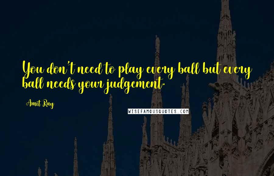 Amit Ray Quotes: You don't need to play every ball but every ball needs your judgement.
