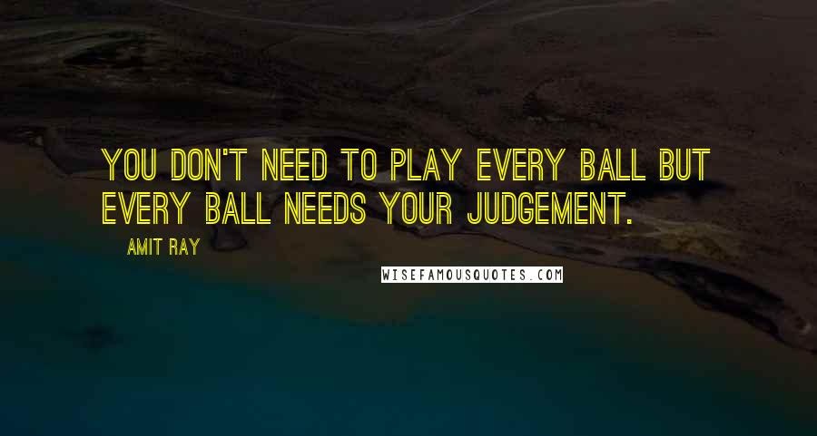 Amit Ray Quotes: You don't need to play every ball but every ball needs your judgement.