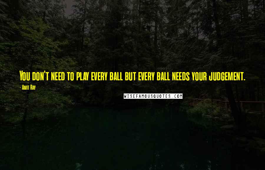 Amit Ray Quotes: You don't need to play every ball but every ball needs your judgement.