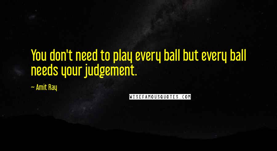 Amit Ray Quotes: You don't need to play every ball but every ball needs your judgement.