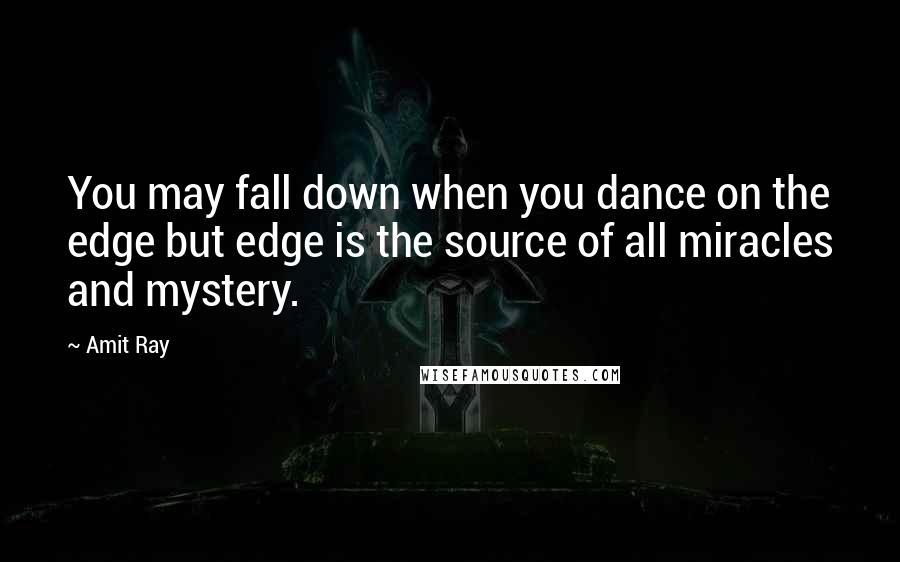 Amit Ray Quotes: You may fall down when you dance on the edge but edge is the source of all miracles and mystery.