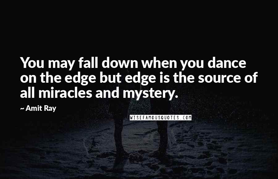 Amit Ray Quotes: You may fall down when you dance on the edge but edge is the source of all miracles and mystery.