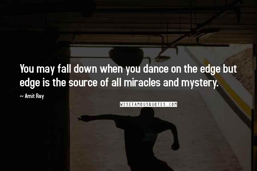 Amit Ray Quotes: You may fall down when you dance on the edge but edge is the source of all miracles and mystery.