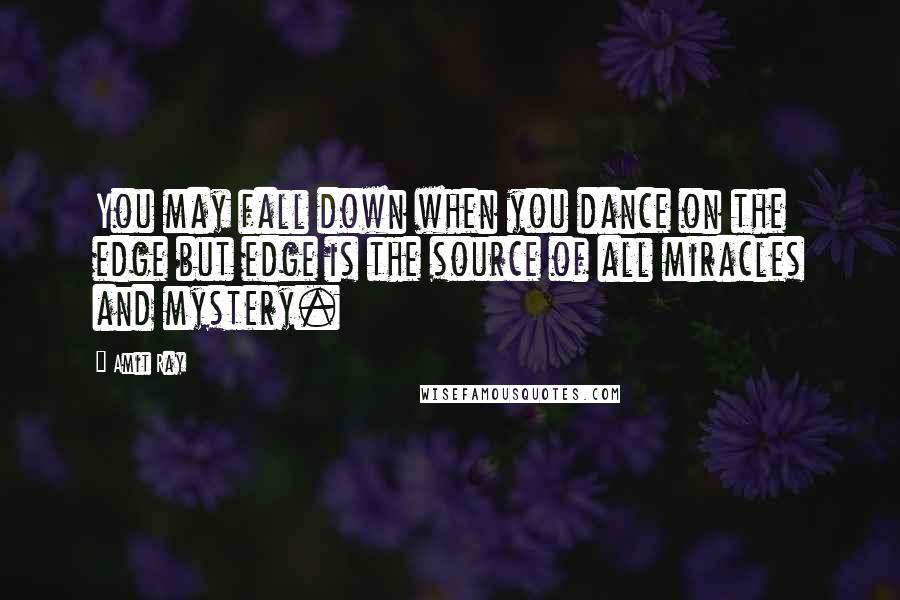 Amit Ray Quotes: You may fall down when you dance on the edge but edge is the source of all miracles and mystery.