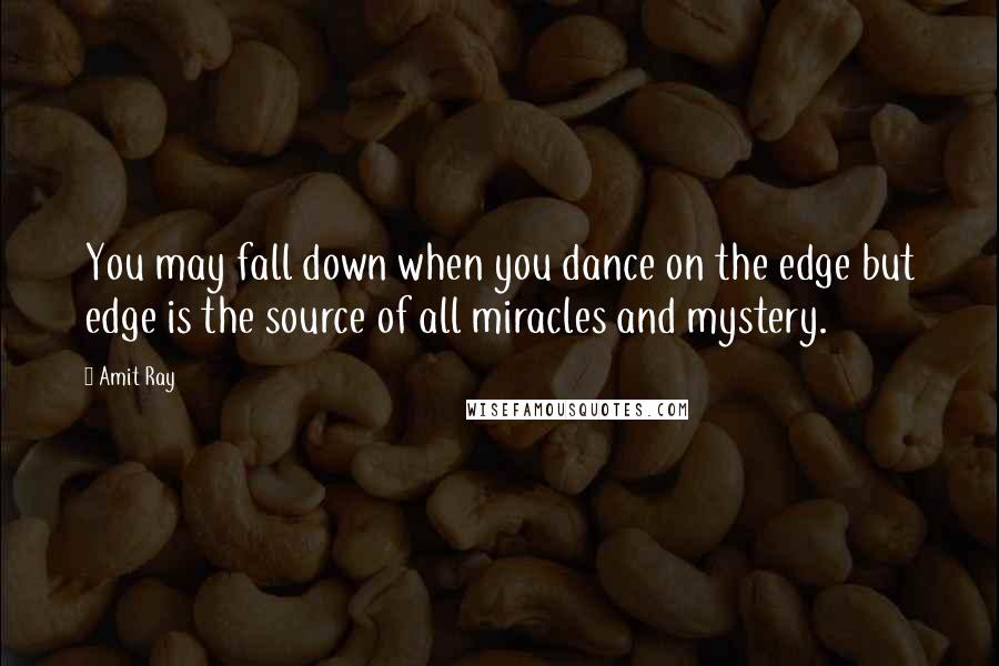 Amit Ray Quotes: You may fall down when you dance on the edge but edge is the source of all miracles and mystery.