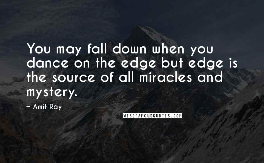 Amit Ray Quotes: You may fall down when you dance on the edge but edge is the source of all miracles and mystery.