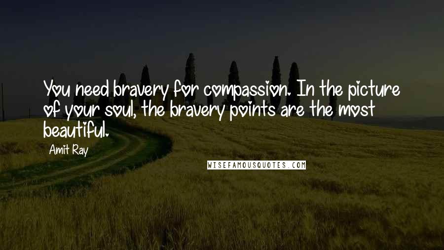 Amit Ray Quotes: You need bravery for compassion. In the picture of your soul, the bravery points are the most beautiful.