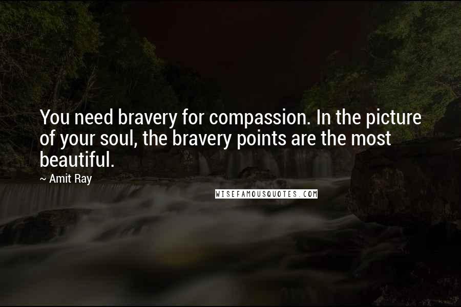 Amit Ray Quotes: You need bravery for compassion. In the picture of your soul, the bravery points are the most beautiful.