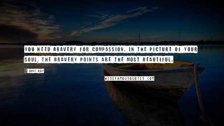 Amit Ray Quotes: You need bravery for compassion. In the picture of your soul, the bravery points are the most beautiful.