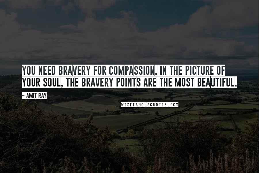 Amit Ray Quotes: You need bravery for compassion. In the picture of your soul, the bravery points are the most beautiful.