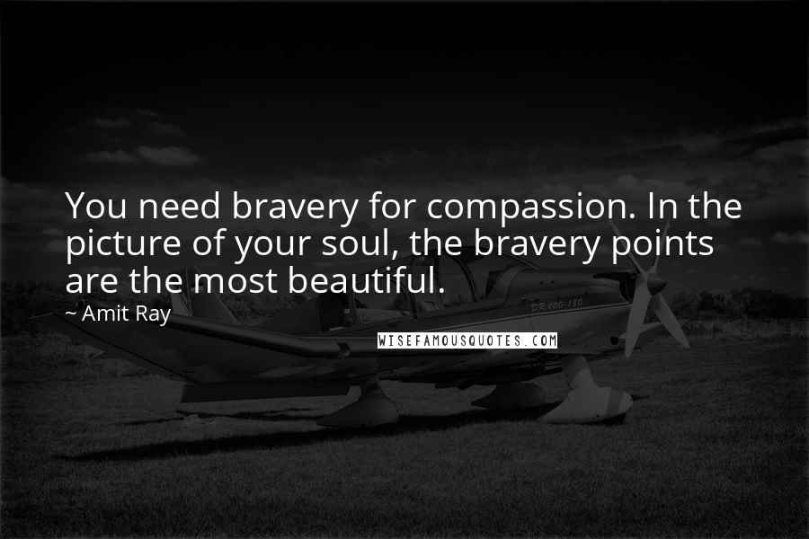 Amit Ray Quotes: You need bravery for compassion. In the picture of your soul, the bravery points are the most beautiful.