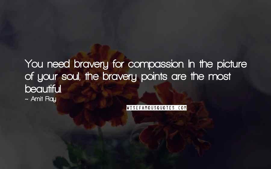 Amit Ray Quotes: You need bravery for compassion. In the picture of your soul, the bravery points are the most beautiful.