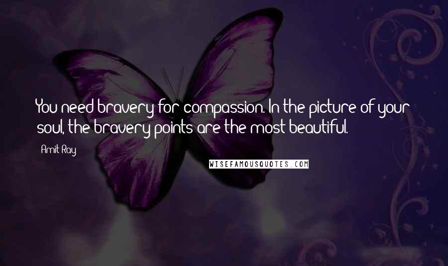 Amit Ray Quotes: You need bravery for compassion. In the picture of your soul, the bravery points are the most beautiful.