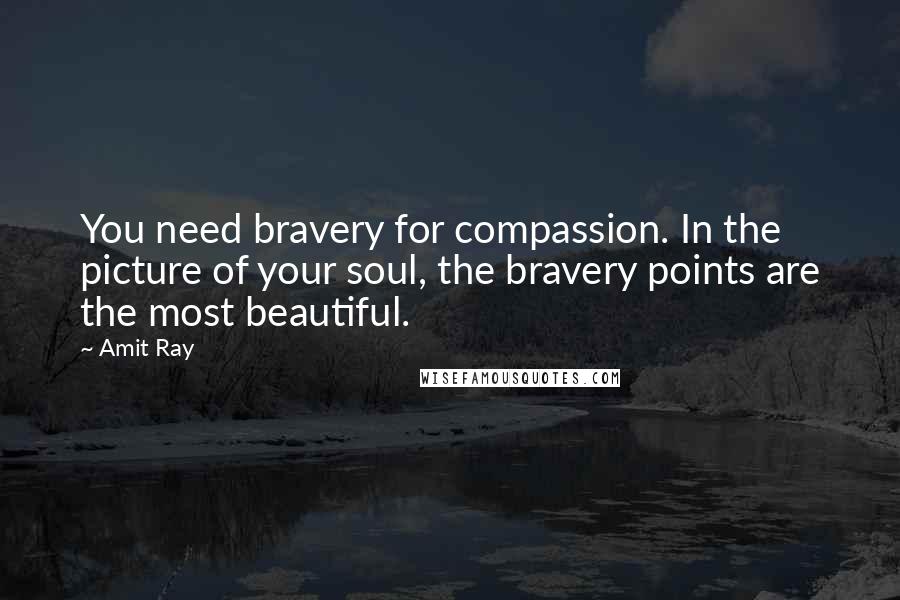 Amit Ray Quotes: You need bravery for compassion. In the picture of your soul, the bravery points are the most beautiful.