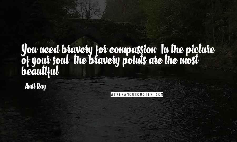 Amit Ray Quotes: You need bravery for compassion. In the picture of your soul, the bravery points are the most beautiful.