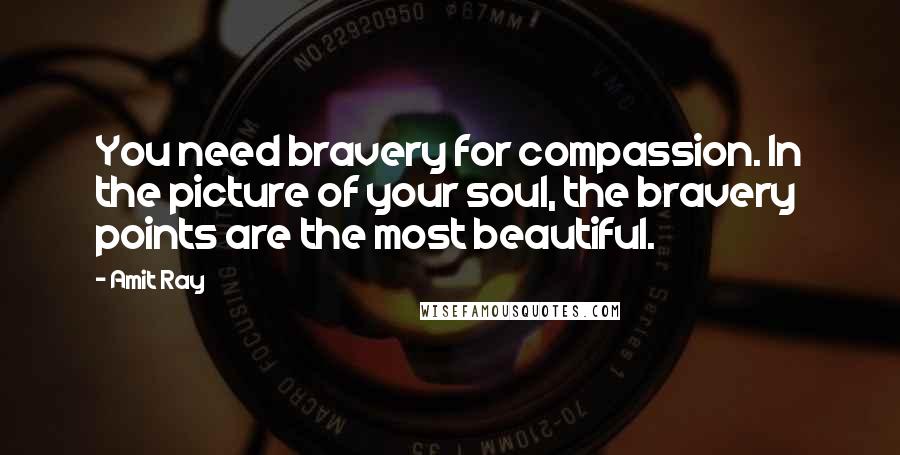 Amit Ray Quotes: You need bravery for compassion. In the picture of your soul, the bravery points are the most beautiful.