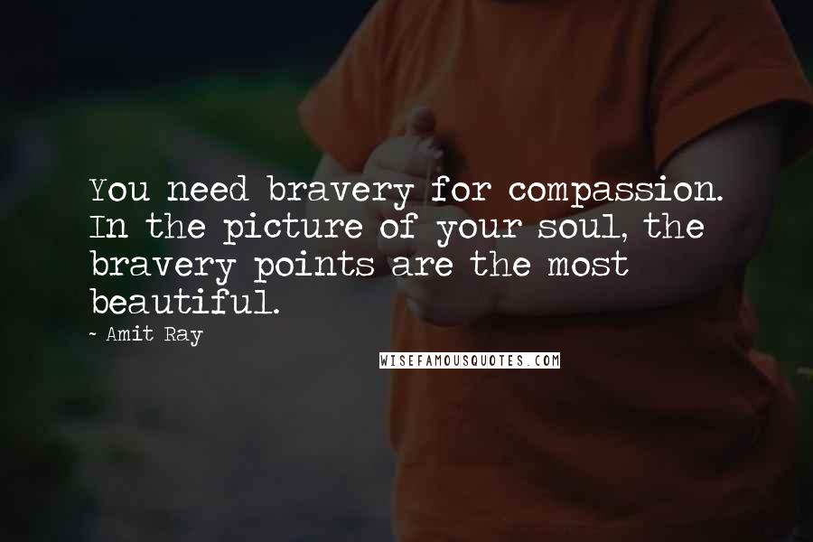 Amit Ray Quotes: You need bravery for compassion. In the picture of your soul, the bravery points are the most beautiful.