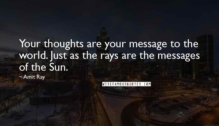 Amit Ray Quotes: Your thoughts are your message to the world. Just as the rays are the messages of the Sun.