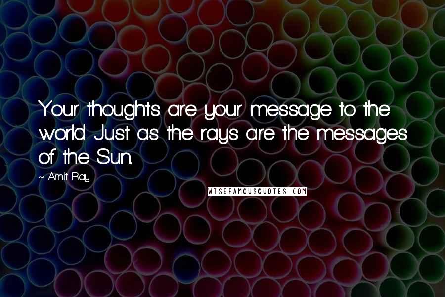 Amit Ray Quotes: Your thoughts are your message to the world. Just as the rays are the messages of the Sun.