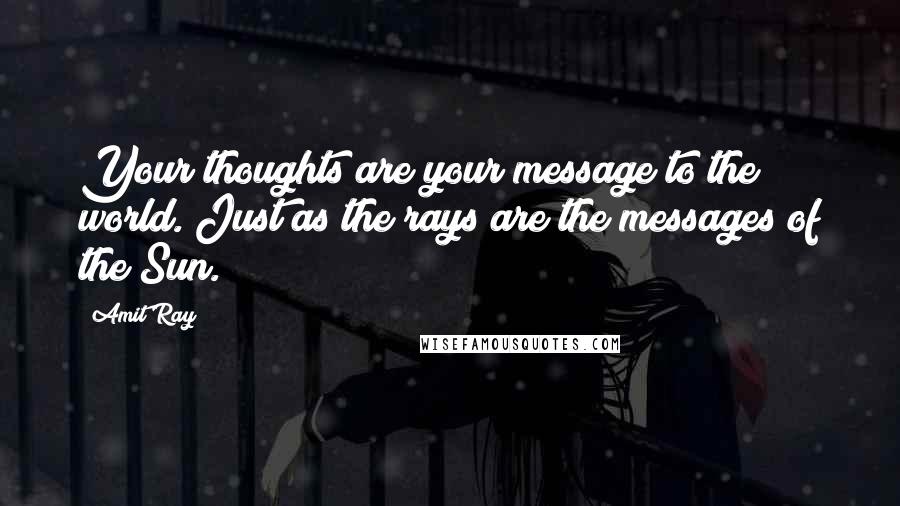 Amit Ray Quotes: Your thoughts are your message to the world. Just as the rays are the messages of the Sun.