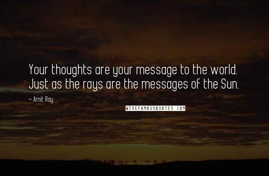 Amit Ray Quotes: Your thoughts are your message to the world. Just as the rays are the messages of the Sun.