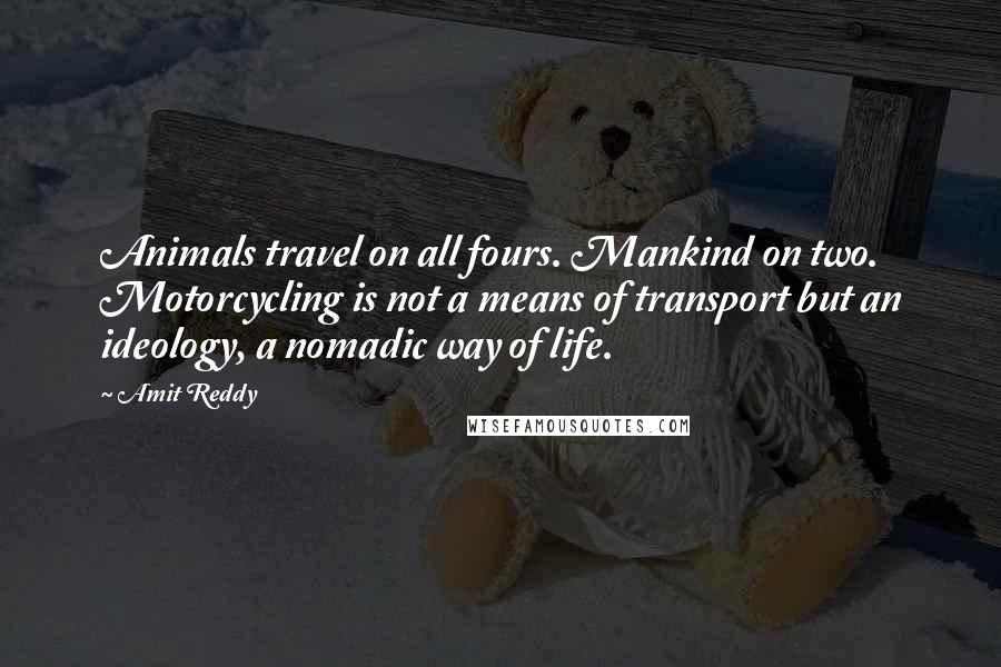 Amit Reddy Quotes: Animals travel on all fours. Mankind on two. Motorcycling is not a means of transport but an ideology, a nomadic way of life.