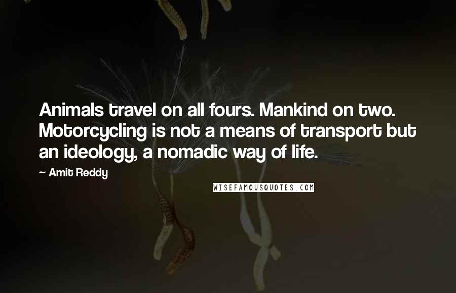 Amit Reddy Quotes: Animals travel on all fours. Mankind on two. Motorcycling is not a means of transport but an ideology, a nomadic way of life.