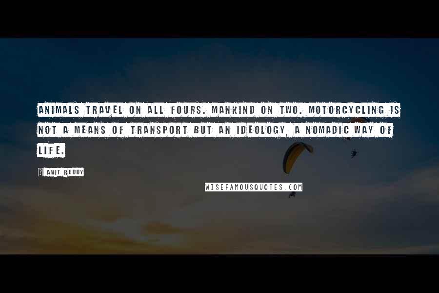 Amit Reddy Quotes: Animals travel on all fours. Mankind on two. Motorcycling is not a means of transport but an ideology, a nomadic way of life.