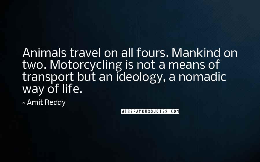 Amit Reddy Quotes: Animals travel on all fours. Mankind on two. Motorcycling is not a means of transport but an ideology, a nomadic way of life.