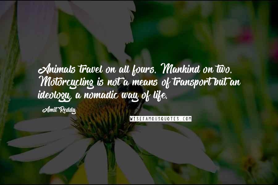 Amit Reddy Quotes: Animals travel on all fours. Mankind on two. Motorcycling is not a means of transport but an ideology, a nomadic way of life.