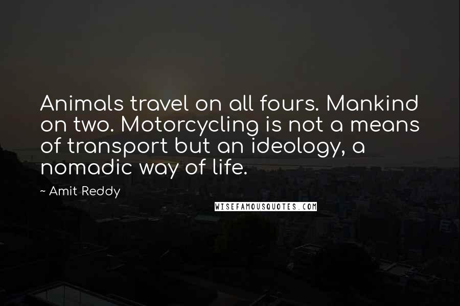 Amit Reddy Quotes: Animals travel on all fours. Mankind on two. Motorcycling is not a means of transport but an ideology, a nomadic way of life.