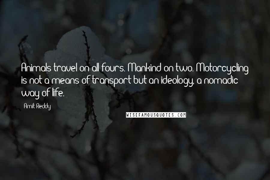 Amit Reddy Quotes: Animals travel on all fours. Mankind on two. Motorcycling is not a means of transport but an ideology, a nomadic way of life.