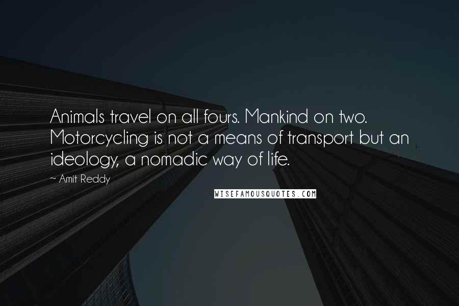 Amit Reddy Quotes: Animals travel on all fours. Mankind on two. Motorcycling is not a means of transport but an ideology, a nomadic way of life.