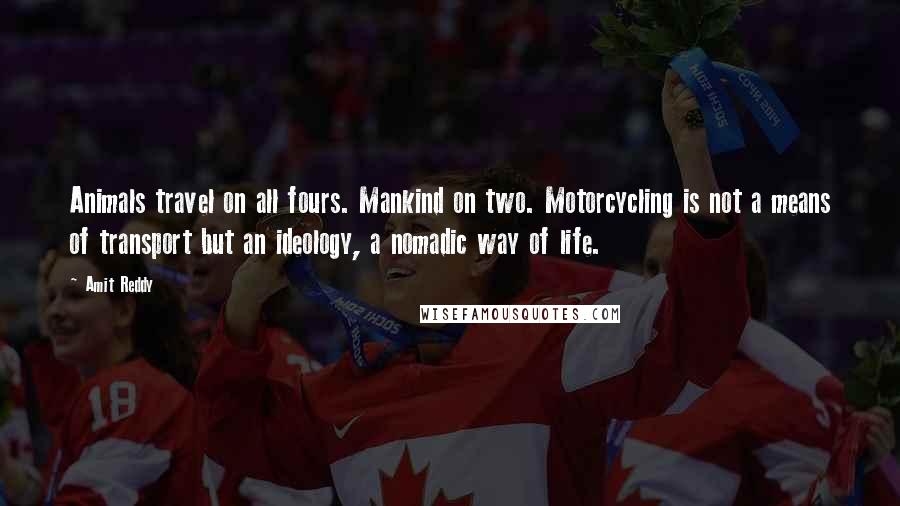 Amit Reddy Quotes: Animals travel on all fours. Mankind on two. Motorcycling is not a means of transport but an ideology, a nomadic way of life.