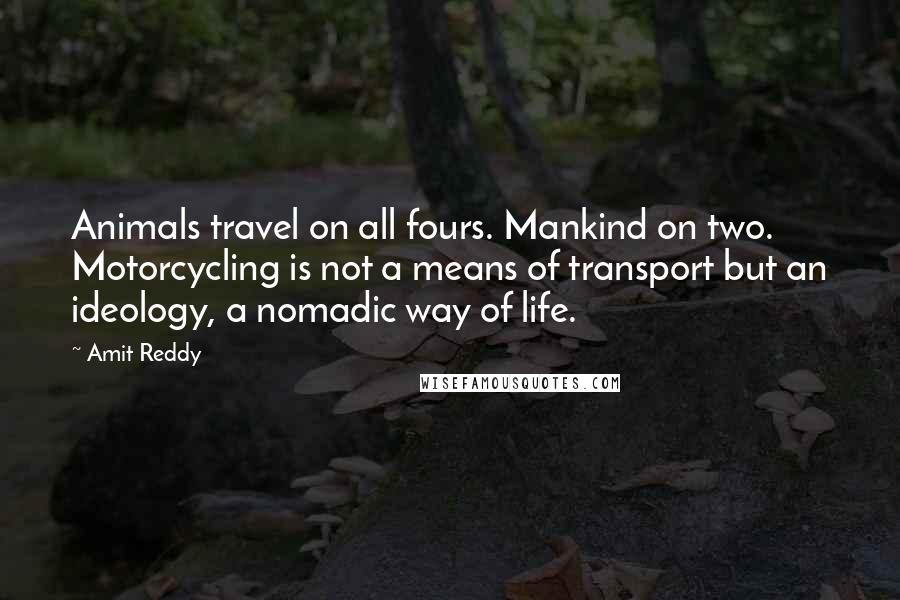 Amit Reddy Quotes: Animals travel on all fours. Mankind on two. Motorcycling is not a means of transport but an ideology, a nomadic way of life.