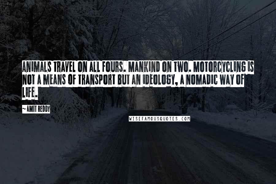 Amit Reddy Quotes: Animals travel on all fours. Mankind on two. Motorcycling is not a means of transport but an ideology, a nomadic way of life.